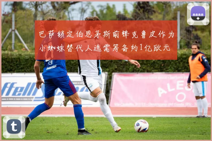 巴萨锁定伯恩茅斯前锋克鲁皮作为小蜘蛛替代人选需筹备约1亿欧元