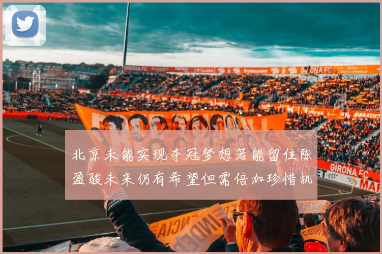 北京未能实现夺冠梦想若能留住陈盈骏未来仍有希望但需倍加珍惜机会