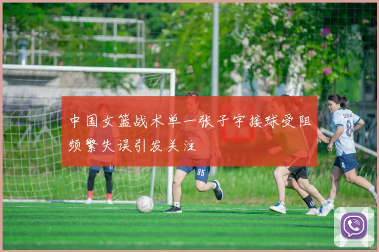 中国女篮战术单一张子宇接球受阻频繁失误引发关注