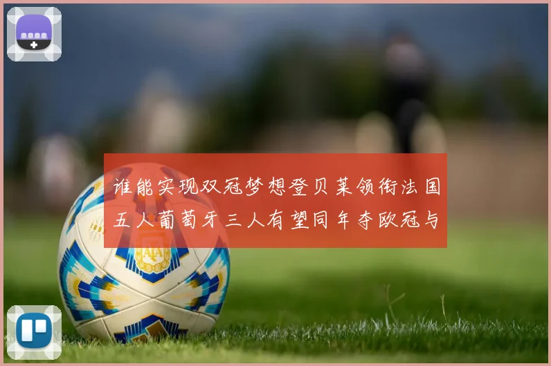 谁能实现双冠梦想登贝莱领衔法国五人葡萄牙三人有望同年夺欧冠与世界杯