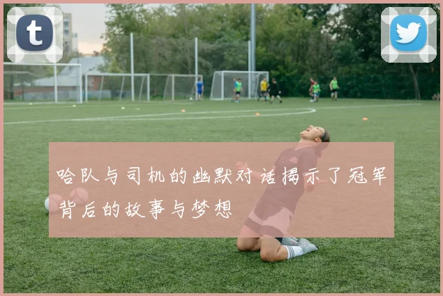 哈队与司机的幽默对话揭示了冠军背后的故事与梦想