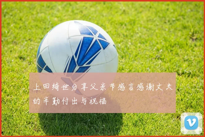 上田绮世分享父亲节感言感谢丈夫的辛勤付出与祝福