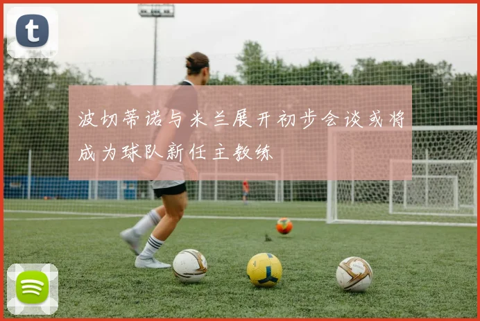 波切蒂诺与米兰展开初步会谈或将成为球队新任主教练