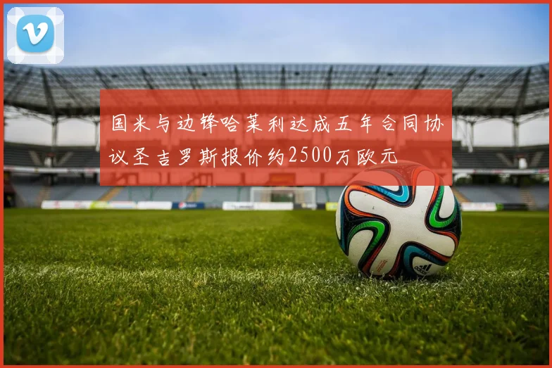 国米与边锋哈莱利达成五年合同协议圣吉罗斯报价约2500万欧元