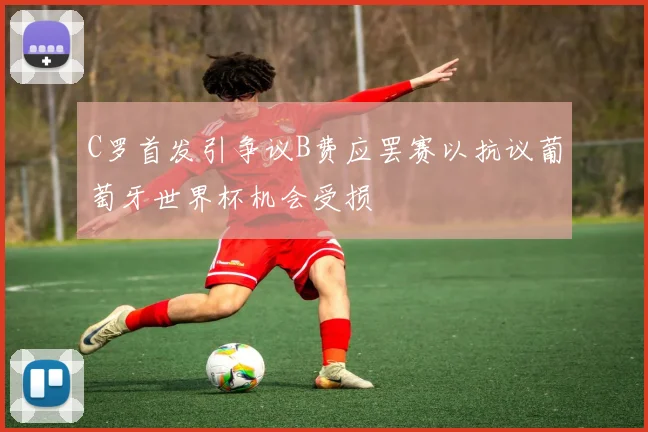 C罗首发引争议B费应罢赛以抗议葡萄牙世界杯机会受损