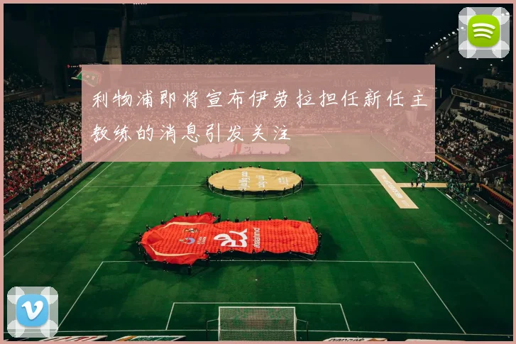 利物浦即将宣布伊劳拉担任新任主教练的消息引发关注