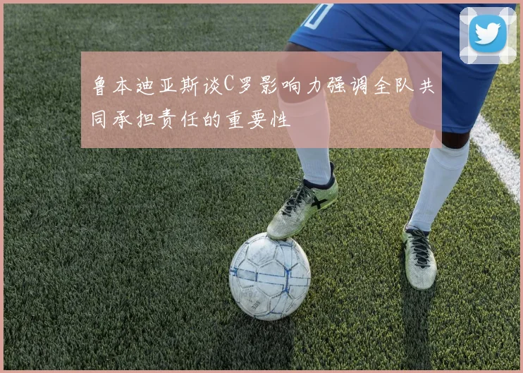 鲁本迪亚斯谈C罗影响力强调全队共同承担责任的重要性