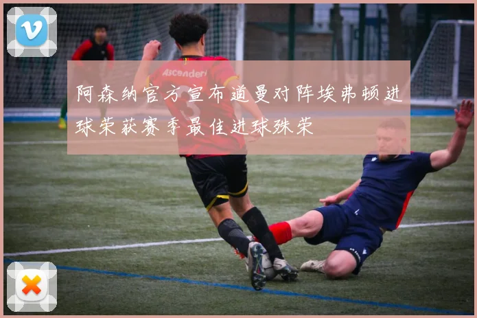 阿森纳官方宣布道曼对阵埃弗顿进球荣获赛季最佳进球殊荣