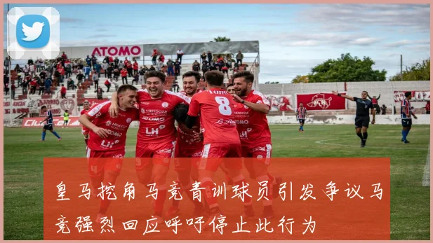 皇马挖角马竞青训球员引发争议马竞强烈回应呼吁停止此行为