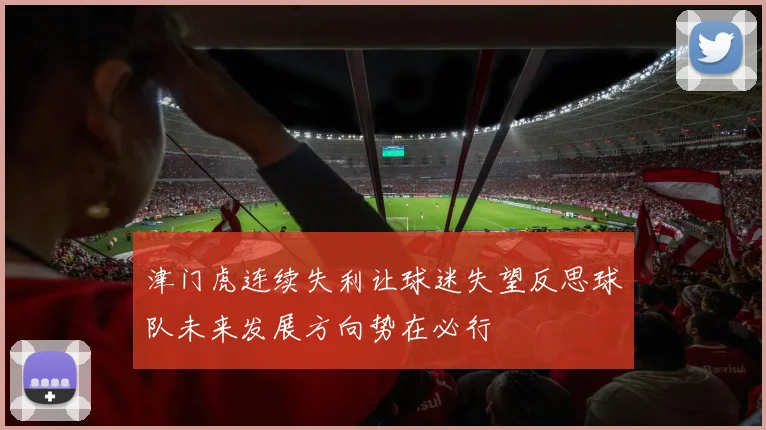 津门虎连续失利让球迷失望反思球队未来发展方向势在必行