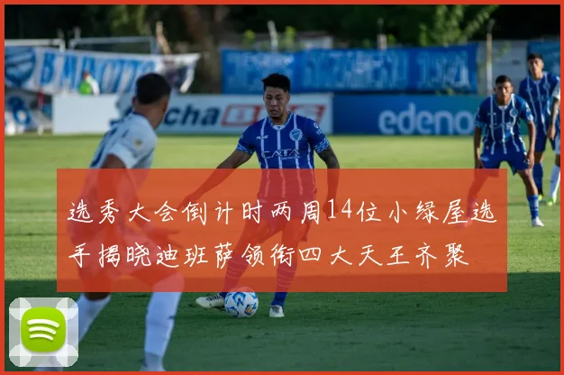 选秀大会倒计时两周14位小绿屋选手揭晓迪班萨领衔四大天王齐聚