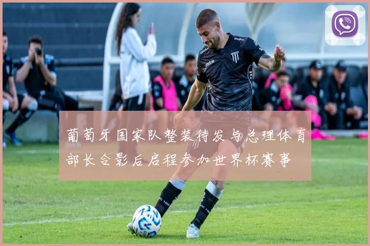 葡萄牙国家队整装待发与总理体育部长合影后启程参加世界杯赛事