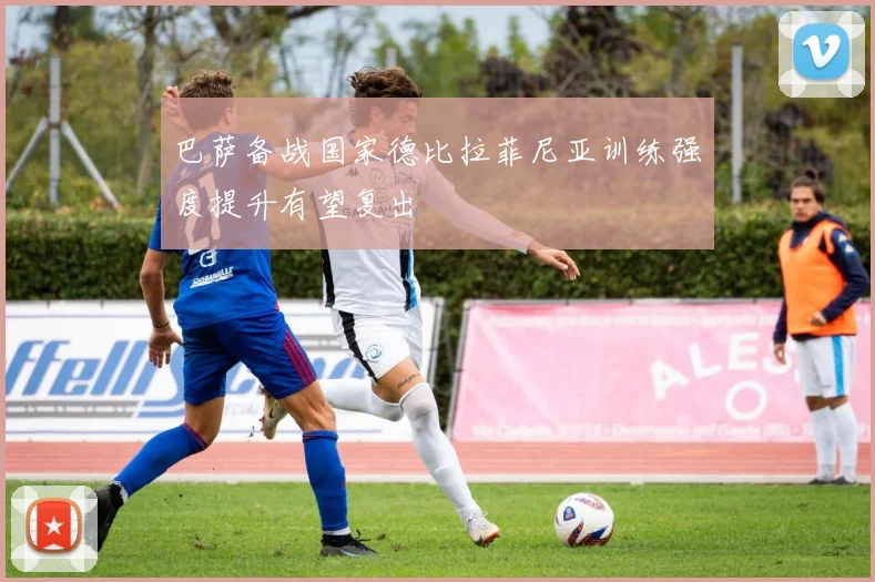 巴萨备战国家德比拉菲尼亚训练强度提升有望复出