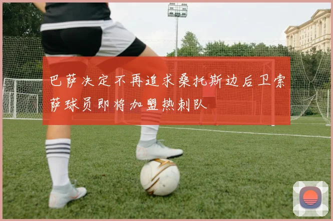 巴萨决定不再追求桑托斯边后卫索萨球员即将加盟热刺队