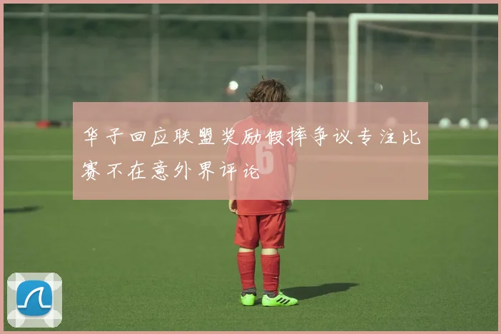 华子回应联盟奖励假摔争议专注比赛不在意外界评论
