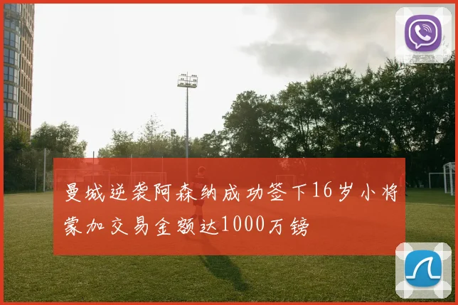 曼城逆袭阿森纳成功签下16岁小将蒙加交易金额达1000万镑