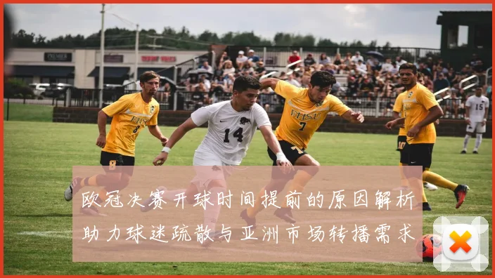 欧冠决赛开球时间提前的原因解析助力球迷疏散与亚洲市场转播需求