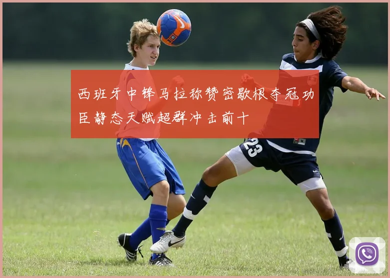 西班牙中锋马拉称赞密歇根夺冠功臣静态天赋超群冲击前十