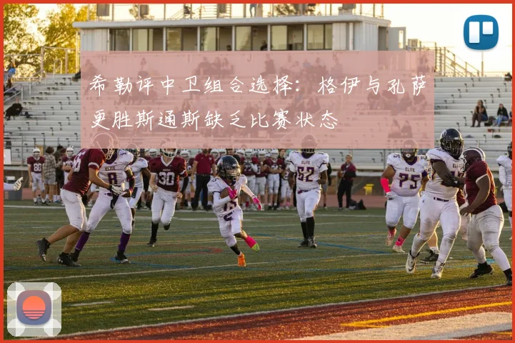 希勒评中卫组合选择：格伊与孔萨更胜斯通斯缺乏比赛状态