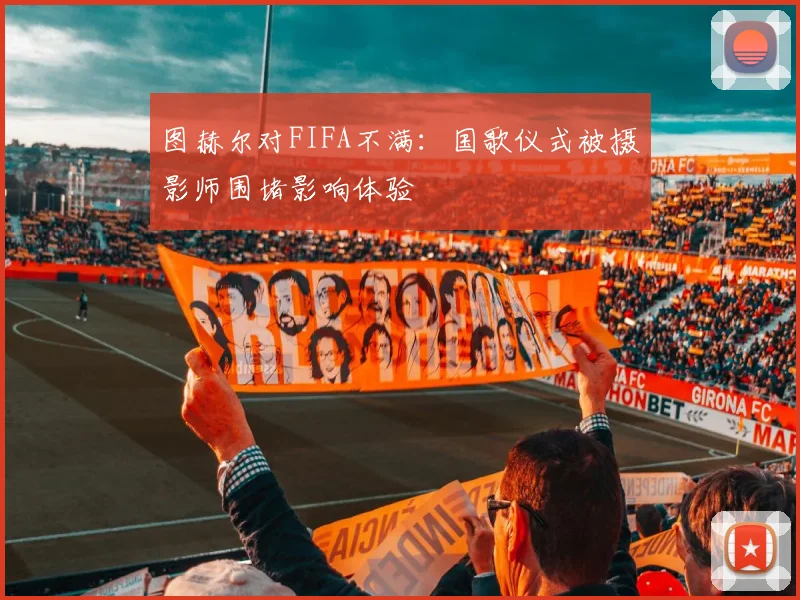 图赫尔对FIFA不满：国歌仪式被摄影师围堵影响体验