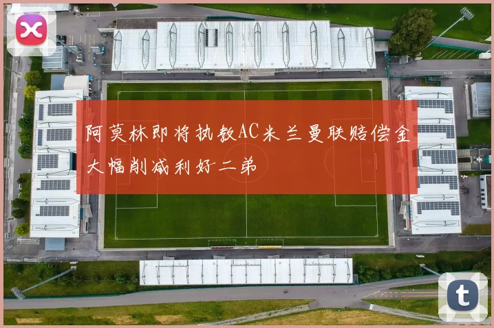阿莫林即将执教AC米兰曼联赔偿金大幅削减利好二弟