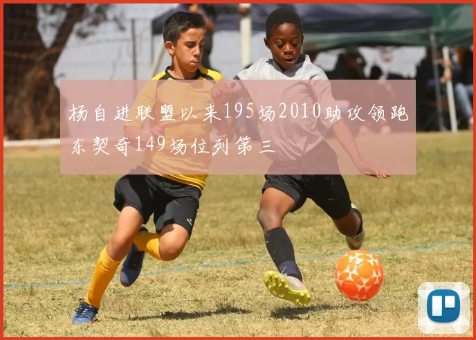 杨自进联盟以来195场2010助攻领跑东契奇149场位列第三