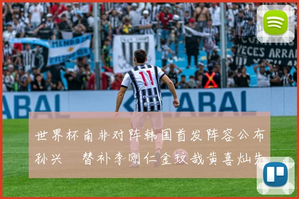世界杯南非对阵韩国首发阵容公布孙兴慜替补李刚仁金玟哉黄喜灿先发