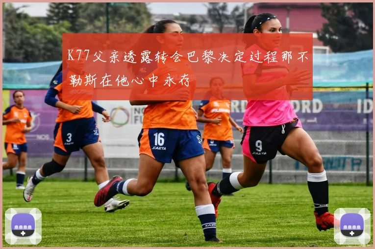 K77父亲透露转会巴黎决定过程那不勒斯在他心中永存