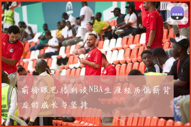 前榜眼巴格利谈NBA生涯经历低薪背后的成长与坚持