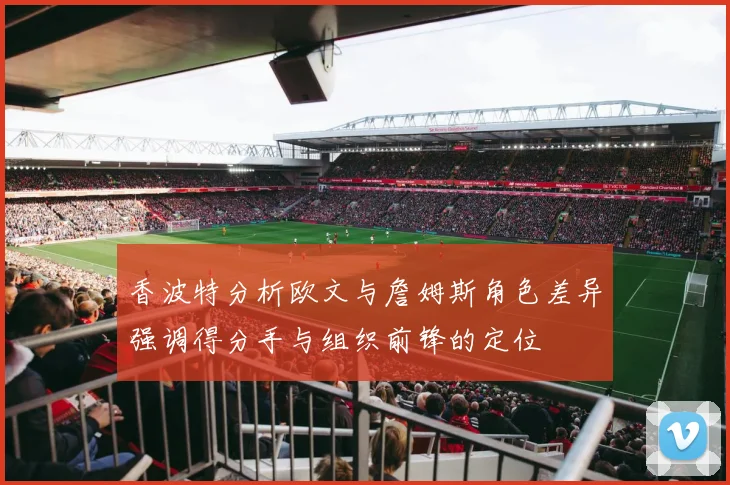 香波特分析欧文与詹姆斯角色差异强调得分手与组织前锋的定位
